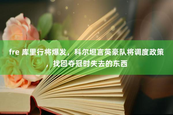 fre 库里行将爆发，科尔坦言英豪队将调度政策，找回夺冠时失去的东西