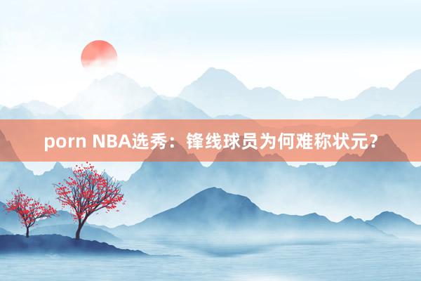 porn NBA选秀：锋线球员为何难称状元？