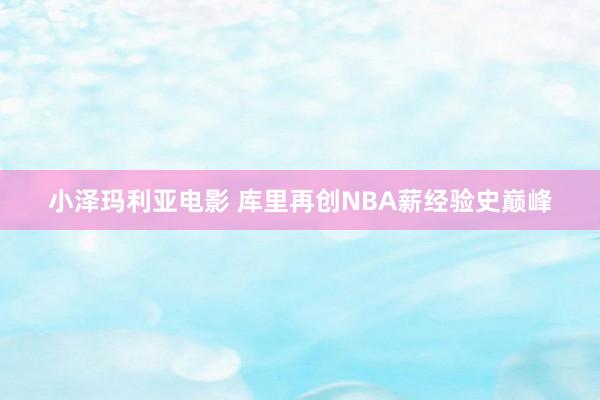 小泽玛利亚电影 库里再创NBA薪经验史巅峰