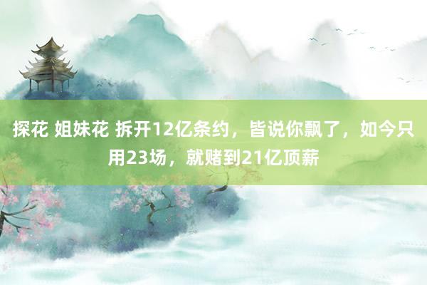 探花 姐妹花 拆开12亿条约，皆说你飘了，如今只用23场，就赌到21亿顶薪