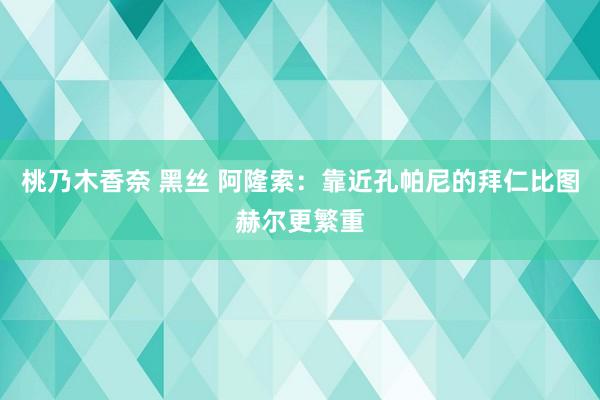 桃乃木香奈 黑丝 阿隆索：靠近孔帕尼的拜仁比图赫尔更繁重