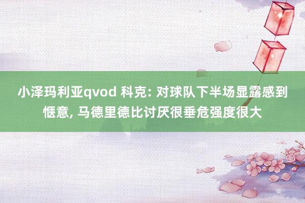 小泽玛利亚qvod 科克: 对球队下半场显露感到惬意, 马德里德比讨厌很垂危强度很大