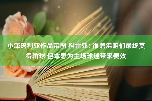 小泽玛利亚作品带图 科雷亚: 很鼎沸咱们最终莫得输球 但本思为主场球迷带来奏效