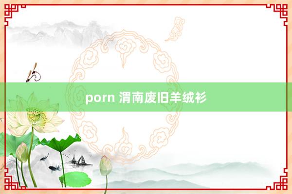 porn 渭南废旧羊绒衫