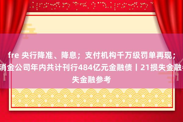 fre 央行降准、降息；支付机构千万级罚单再现；9家消金公司年内共计刊行484亿元金融债丨21损失金融参考