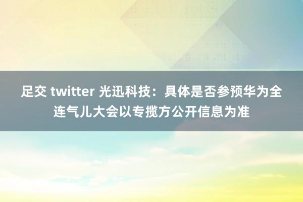 足交 twitter 光迅科技：具体是否参预华为全连气儿大会以专揽方公开信息为准