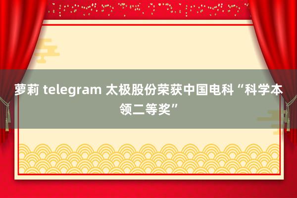 萝莉 telegram 太极股份荣获中国电科“科学本领二等奖”