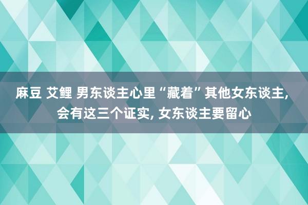 麻豆 艾鲤 男东谈主心里“藏着”其他女东谈主， 会有这三个证实， 女东谈主要留心