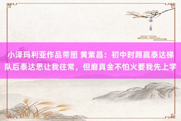 小泽玛利亚作品带图 黄紫昌：初中时踢赢泰达梯队后泰达思让我往常，但磨真金不怕火要我先上学