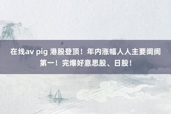 在线av pig 港股登顶！年内涨幅人人主要阛阓第一！完爆好意思股、日股！