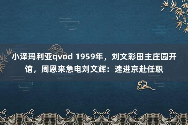 小泽玛利亚qvod 1959年，刘文彩田主庄园开馆，周恩来急电刘文辉：速进京赴任职