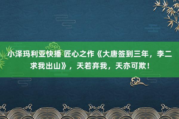 小泽玛利亚快播 匠心之作《大唐签到三年，李二求我出山》，天若弃我，天亦可欺！