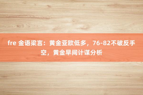 fre 金语梁言：黄金亚欧低多，76-82不破反手空，黄金早间计谋分析