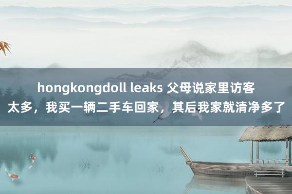 hongkongdoll leaks 父母说家里访客太多，我买一辆二手车回家，其后我家就清净多了