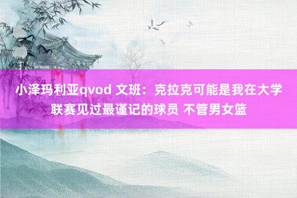 小泽玛利亚qvod 文班：克拉克可能是我在大学联赛见过最谨记的球员 不管男女篮