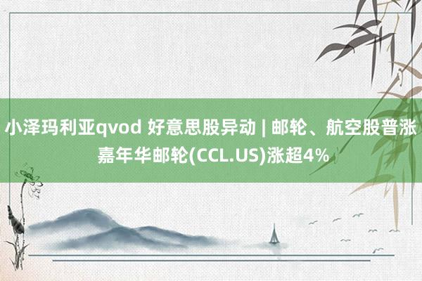 小泽玛利亚qvod 好意思股异动 | 邮轮、航空股普涨 嘉年华邮轮(CCL.US)涨超4%