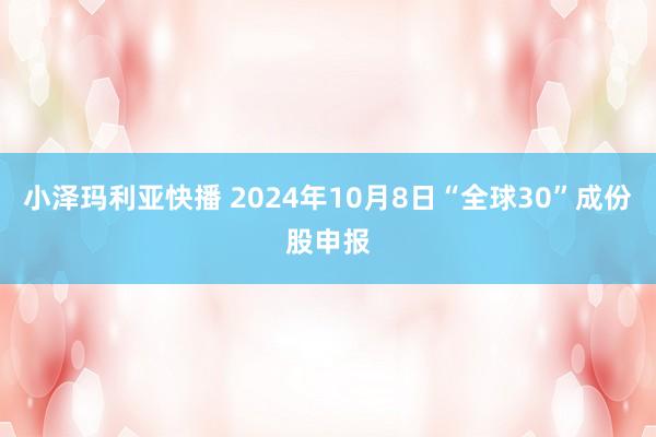 小泽玛利亚快播 2024年10月8日“全球30”成份股申报