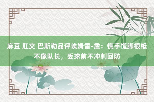 麻豆 肛交 巴斯勒品评埃姆雷-詹：慌手慌脚根柢不像队长，丢球前不冲刺回防