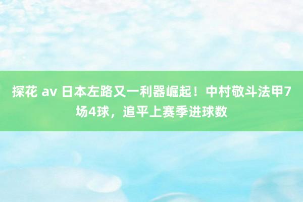 探花 av 日本左路又一利器崛起！中村敬斗法甲7场4球，追平上赛季进球数