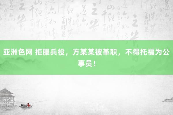 亚洲色网 拒服兵役，方某某被革职，不得托福为公事员！