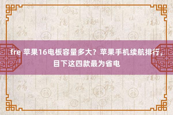 fre 苹果16电板容量多大？苹果手机续航排行，目下这四款最为省电