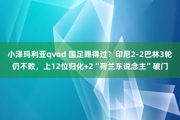 小泽玛利亚qvod 国足踢得过？印尼2-2巴林3轮仍不败，上12位归化+2“荷兰东说念主”破门