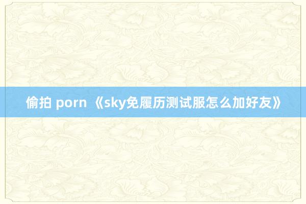 偷拍 porn 《sky免履历测试服怎么加好友》