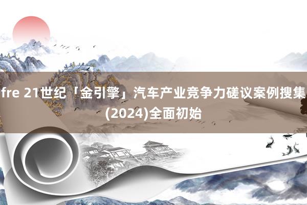 fre 21世纪「金引擎」汽车产业竞争力磋议案例搜集(2024)全面初始