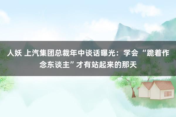 人妖 上汽集团总裁年中谈话曝光：学会 “跪着作念东谈主”才有站起来的那天