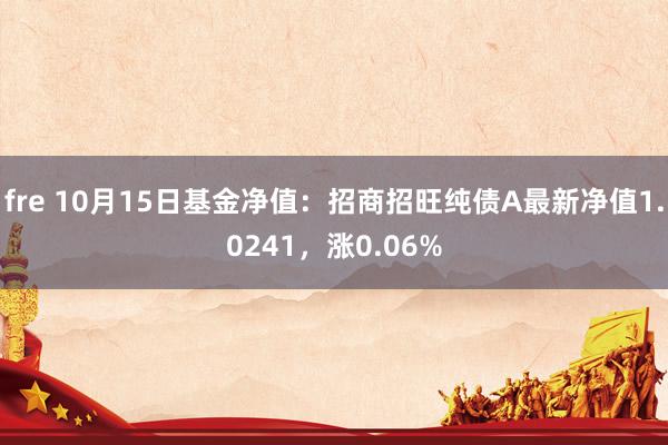 fre 10月15日基金净值：招商招旺纯债A最新净值1.0241，涨0.06%