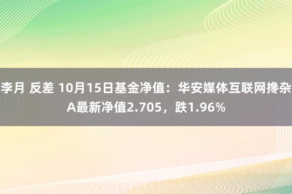 李月 反差 10月15日基金净值：华安媒体互联网搀杂A最新净值2.705，跌1.96%