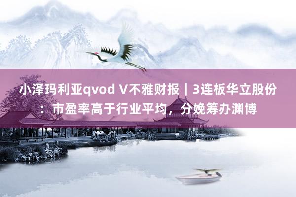 小泽玛利亚qvod V不雅财报｜3连板华立股份：市盈率高于行业平均，分娩筹办渊博