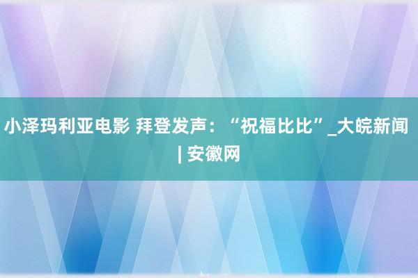 小泽玛利亚电影 拜登发声：“祝福比比”_大皖新闻 | 安徽网