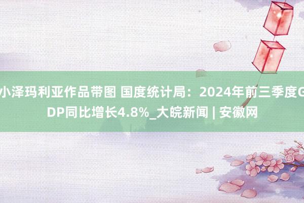 小泽玛利亚作品带图 国度统计局：2024年前三季度GDP同比增长4.8%_大皖新闻 | 安徽网