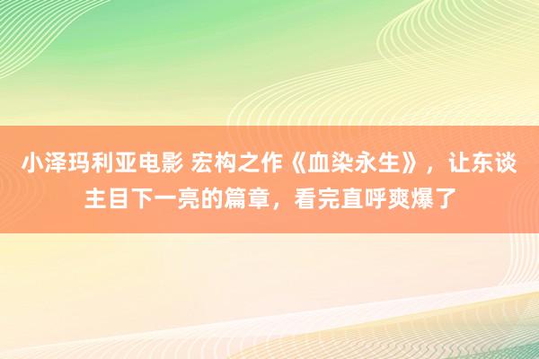 小泽玛利亚电影 宏构之作《血染永生》，让东谈主目下一亮的篇章，看完直呼爽爆了