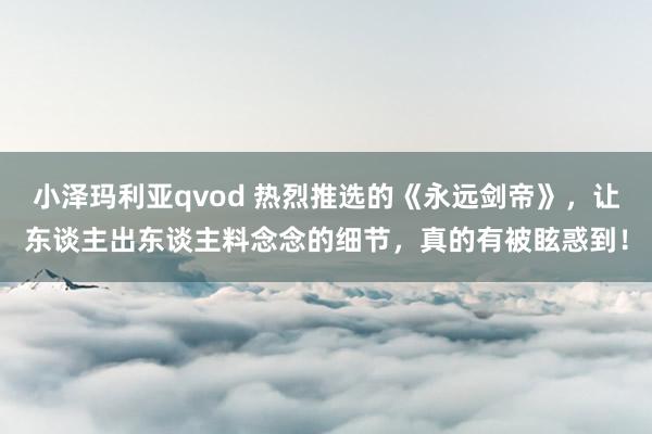 小泽玛利亚qvod 热烈推选的《永远剑帝》，让东谈主出东谈主料念念的细节，真的有被眩惑到！