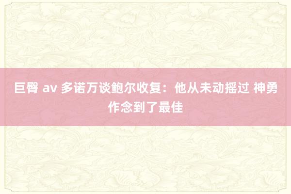 巨臀 av 多诺万谈鲍尔收复：他从未动摇过 神勇作念到了最佳