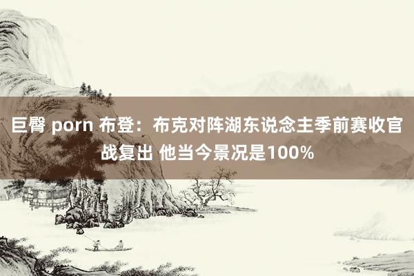 巨臀 porn 布登：布克对阵湖东说念主季前赛收官战复出 他当今景况是100%