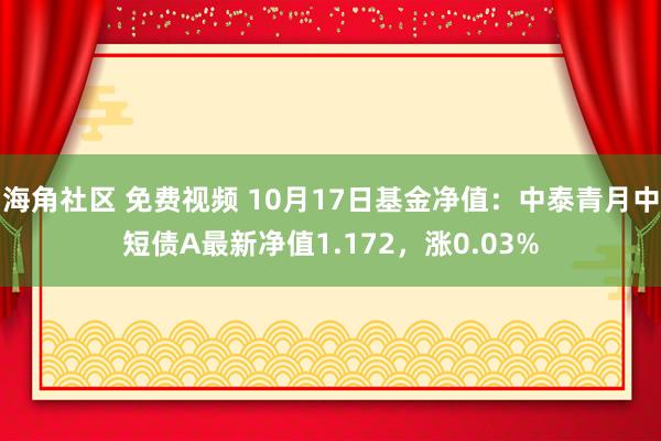 海角社区 免费视频 10月17日基金净值：中泰青月中短债A最新净值1.172，涨0.03%