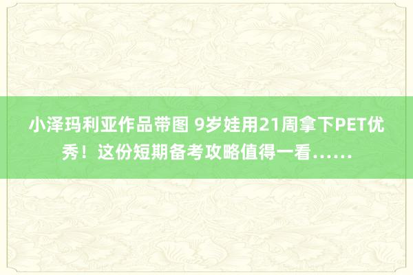 小泽玛利亚作品带图 9岁娃用21周拿下PET优秀！这份短期备考攻略值得一看……