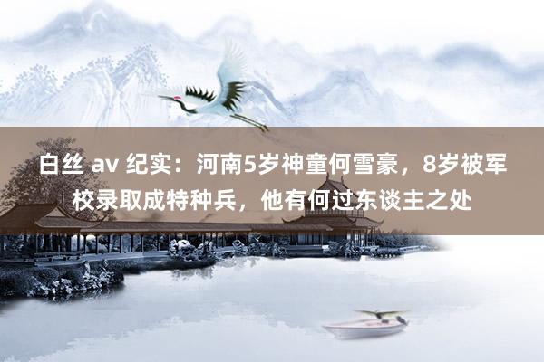 白丝 av 纪实：河南5岁神童何雪豪，8岁被军校录取成特种兵，他有何过东谈主之处