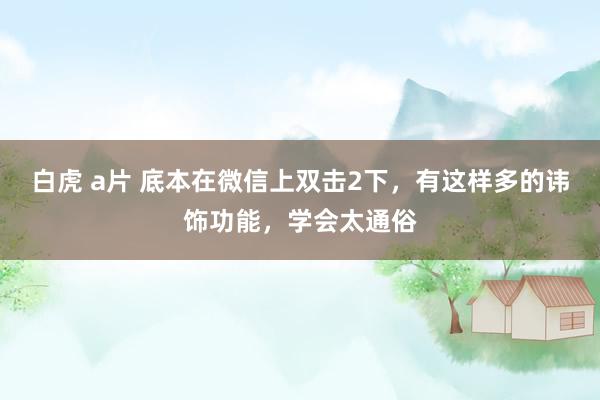 白虎 a片 底本在微信上双击2下，有这样多的讳饰功能，学会太通俗