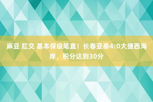 麻豆 肛交 基本保级笔直！长春亚泰4:0大捷西海岸，积分达到30分