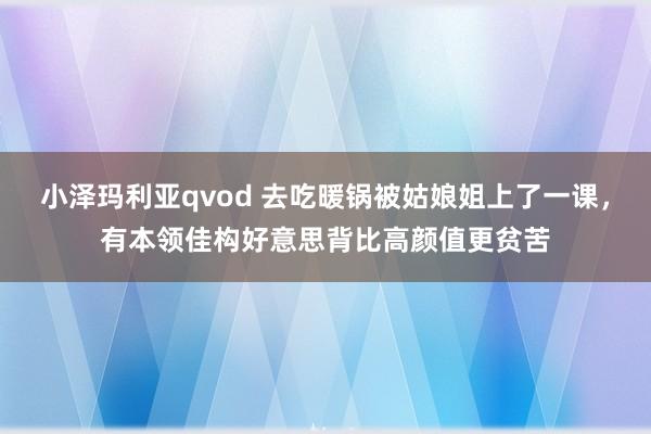 小泽玛利亚qvod 去吃暖锅被姑娘姐上了一课，有本领佳构好意思背比高颜值更贫苦