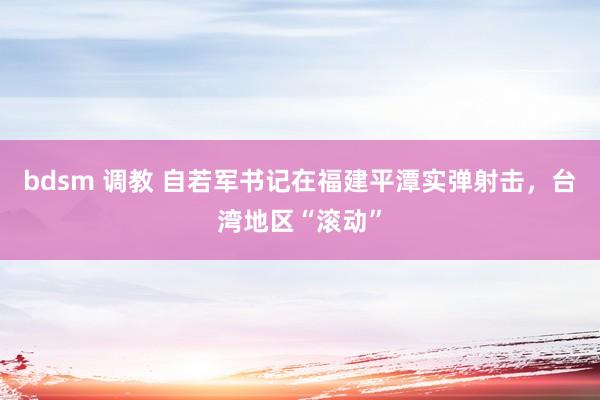 bdsm 调教 自若军书记在福建平潭实弹射击，台湾地区“滚动”