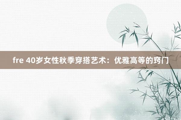 fre 40岁女性秋季穿搭艺术：优雅高等的窍门