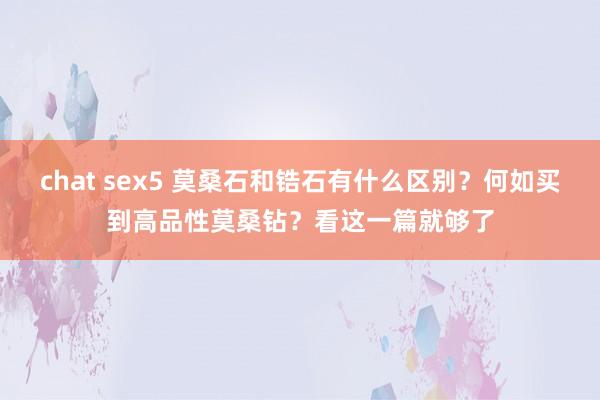 chat sex5 莫桑石和锆石有什么区别？何如买到高品性莫桑钻？看这一篇就够了