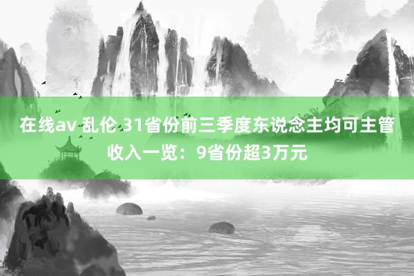 在线av 乱伦 31省份前三季度东说念主均可主管收入一览：9省份超3万元