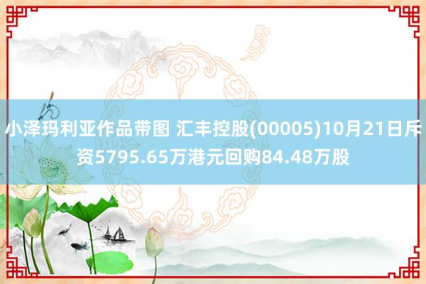 小泽玛利亚作品带图 汇丰控股(00005)10月21日斥资5795.65万港元回购84.48万股