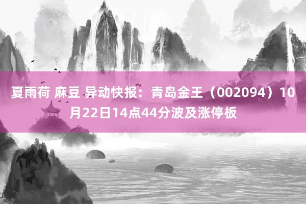 夏雨荷 麻豆 异动快报：青岛金王（002094）10月22日14点44分波及涨停板